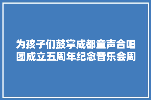 为孩子们鼓掌成都童声合唱团成立五周年纪念音乐会周六举行