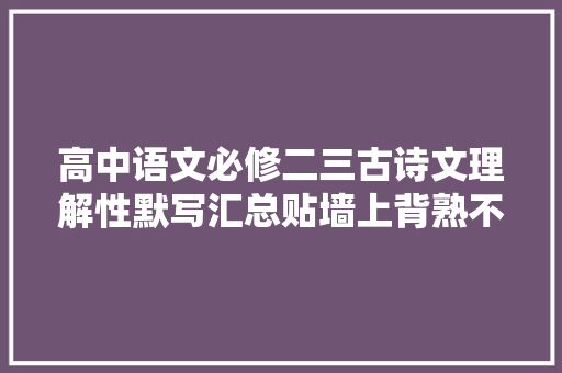 高中语文必修二三古诗文理解性默写汇总贴墙上背熟不丢1分