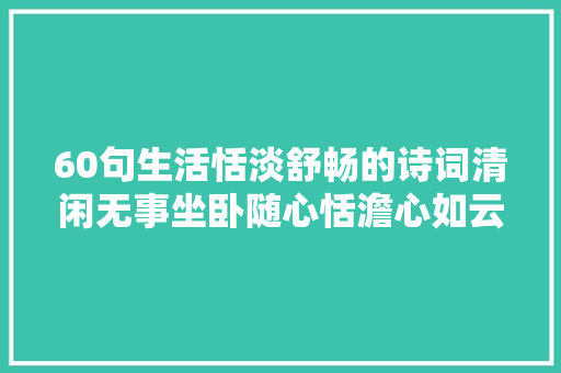 60句生活恬淡舒畅的诗词清闲无事坐卧随心恬澹心如云
