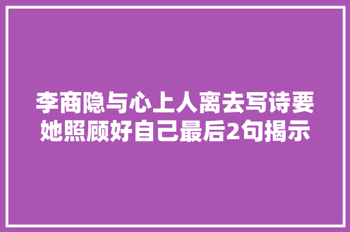 李商隐与心上人离去写诗要她照顾好自己最后2句揭示人生哲理