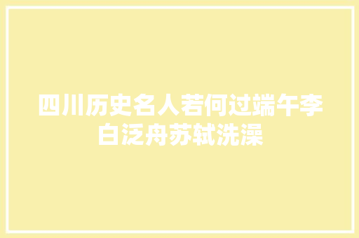 四川历史名人若何过端午李白泛舟苏轼洗澡