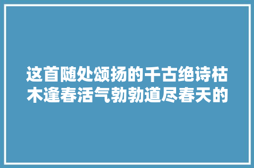 这首随处颂扬的千古绝诗枯木逢春活气勃勃道尽春天的滋味