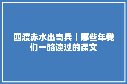 四渡赤水出奇兵丨那些年我们一路读过的课文