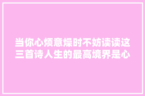 当你心烦意燥时不妨读读这三首诗人生的最高境界是心静