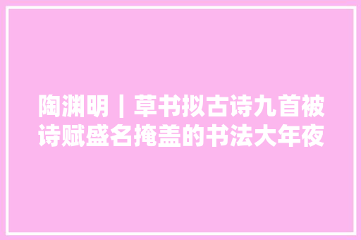 陶渊明｜草书拟古诗九首被诗赋盛名掩盖的书法大年夜师