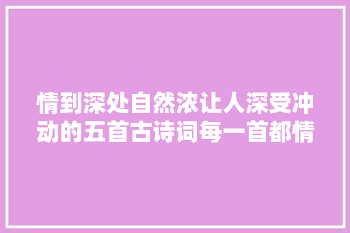 情到深处自然浓让人深受冲动的五首古诗词每一首都情绪浓烈