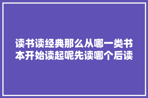 读书读经典那么从哪一类书本开始读起呢先读哪个后读哪个