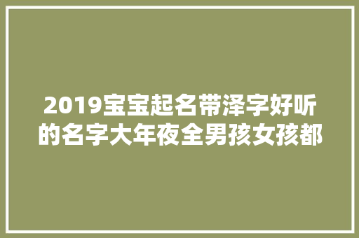 2019宝宝起名带泽字好听的名字大年夜全男孩女孩都适用