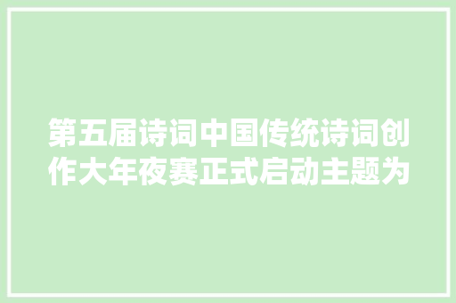 第五届诗词中国传统诗词创作大年夜赛正式启动主题为美丽新征程