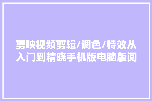 剪映视频剪辑/调色/特效从入门到精晓手机版电脑版阅记2
