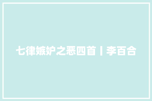七律嫉妒之恶四首丨李百合