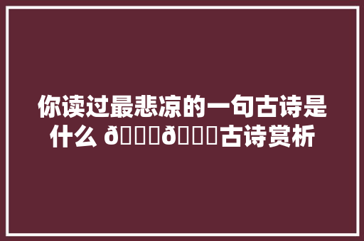 你读过最悲凉的一句古诗是什么 🍁📜古诗赏析