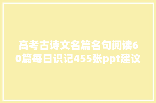 高考古诗文名篇名句阅读60篇每日识记455张ppt建议收藏