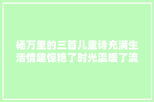 杨万里的三首儿童诗充满生活情趣惊艳了时光温暖了流年