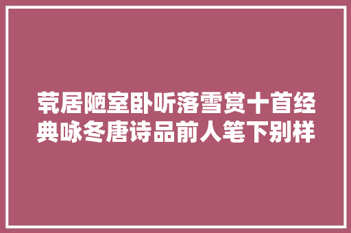 茕居陋室卧听落雪赏十首经典咏冬唐诗品前人笔下别样的冬天