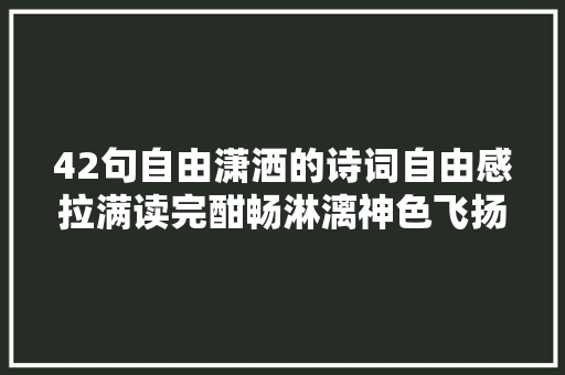 42句自由潇洒的诗词自由感拉满读完酣畅淋漓神色飞扬 42句自由潇洒的诗词自由感拉满读完酣畅淋漓神色飞扬