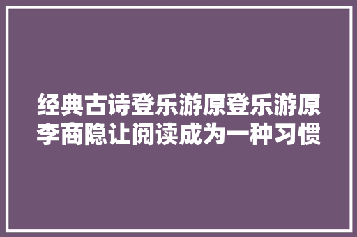 经典古诗登乐游原登乐游原李商隐让阅读成为一种习惯