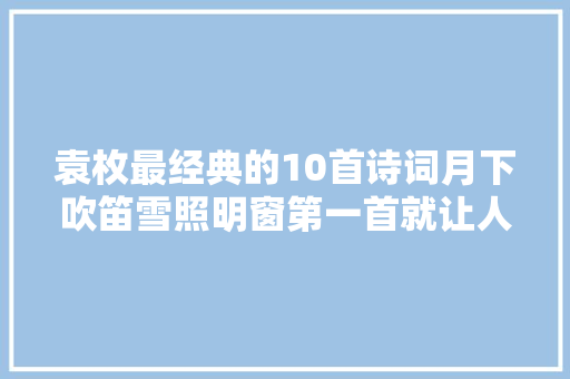 袁枚最经典的10首诗词月下吹笛雪照明窗第一首就让人惊艳