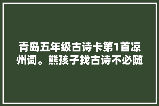 青岛五年级古诗卡第1首凉州词。熊孩子找古诗不必随处奔驰了