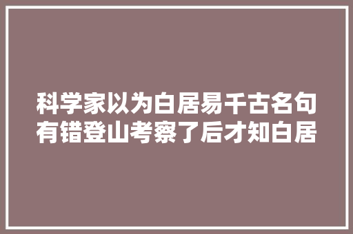 科学家以为白居易千古名句有错登山考察了后才知白居易有多牛