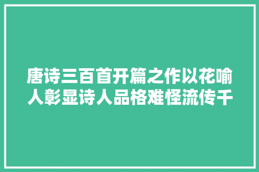 唐诗三百首开篇之作以花喻人彰显诗人品格难怪流传千年不衰