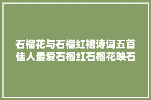 石榴花与石榴红裙诗词五首佳人最爱石榴红石榴花映石榴裙
