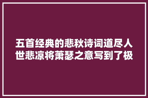 五首经典的悲秋诗词道尽人世悲凉将萧瑟之意写到了极致