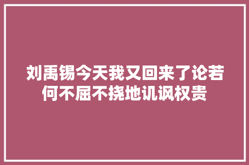 刘禹锡今天我又回来了论若何不屈不挠地讥讽权贵