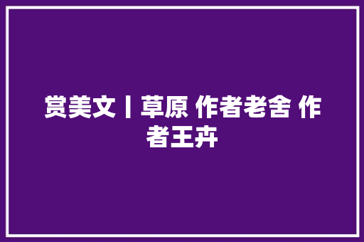 赏美文丨草原 作者老舍 作者王卉