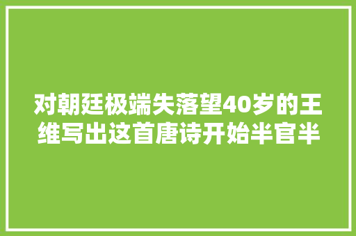 对朝廷极端失落望40岁的王维写出这首唐诗开始半官半隐的生活