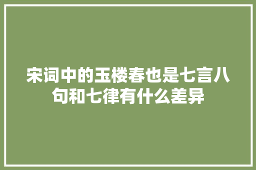 宋词中的玉楼春也是七言八句和七律有什么差异