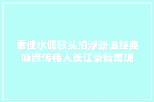 雷佳水调歌头拍浮新唱经典咏流传伟人长江豪情再现