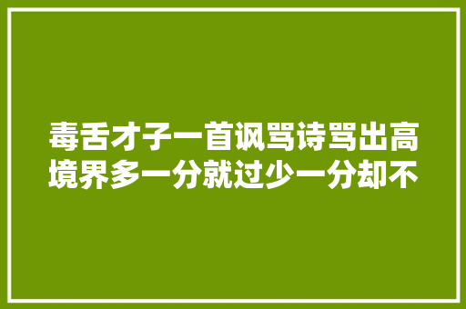 毒舌才子一首讽骂诗骂出高境界多一分就过少一分却不足解气