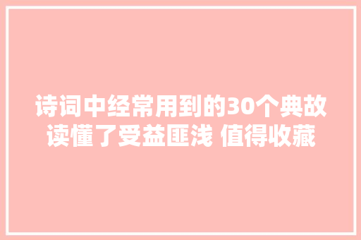 诗词中经常用到的30个典故读懂了受益匪浅 值得收藏