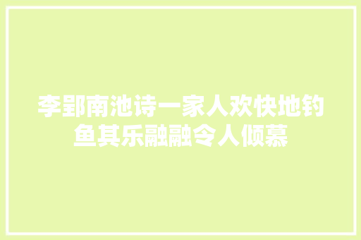 李郢南池诗一家人欢快地钓鱼其乐融融令人倾慕