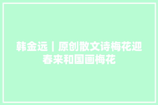 韩金远｜原创散文诗梅花迎春来和国画梅花