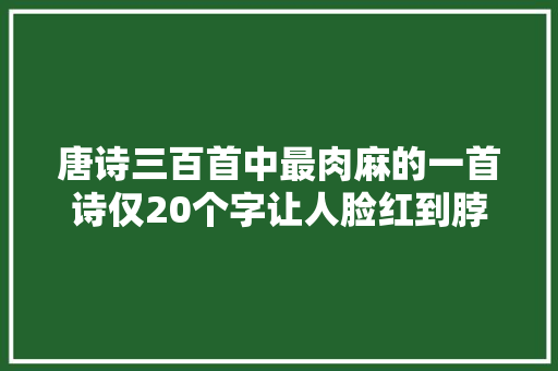 唐诗三百首中最肉麻的一首诗仅20个字让人脸红到脖子