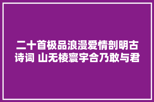 二十首极品浪漫爱情剖明古诗词 山无棱寰宇合乃敢与君绝