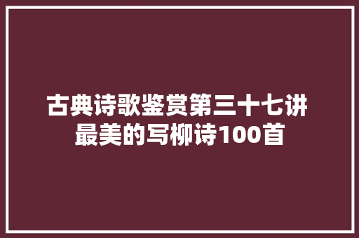 古典诗歌鉴赏第三十七讲 最美的写柳诗100首
