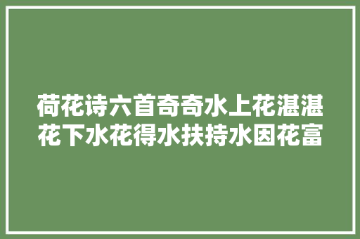 荷花诗六首奇奇水上花湛湛花下水花得水扶持水因花富贵