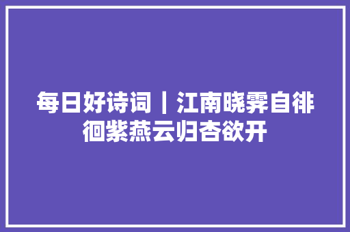每日好诗词｜江南晓霁自徘徊紫燕云归杏欲开
