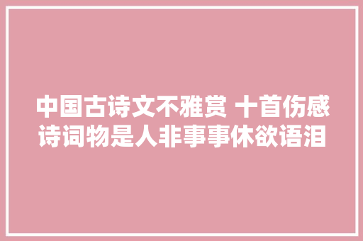 中国古诗文不雅赏 十首伤感诗词物是人非事事休欲语泪先流