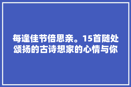 每逢佳节倍思亲。15首随处颂扬的古诗想家的心情与你共鸣