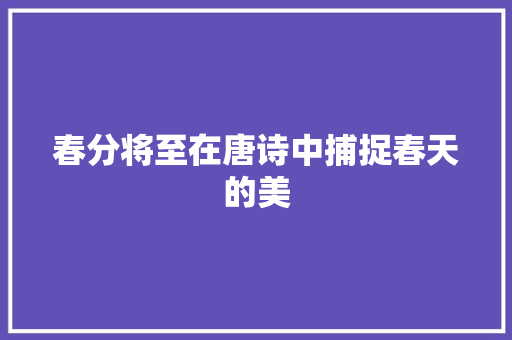 春分将至在唐诗中捕捉春天的美