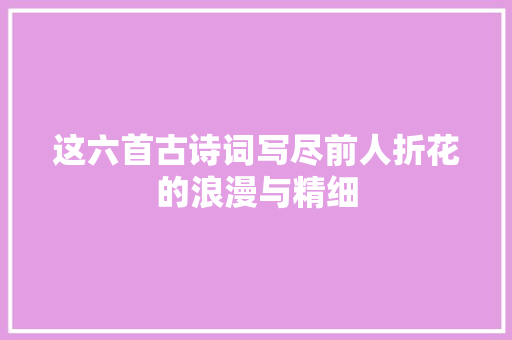 这六首古诗词写尽前人折花的浪漫与精细
