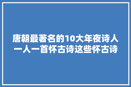 唐朝最著名的10大年夜诗人一人一首怀古诗这些怀古诗若何排名