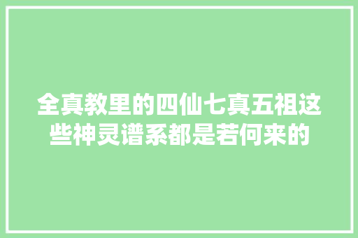 全真教里的四仙七真五祖这些神灵谱系都是若何来的