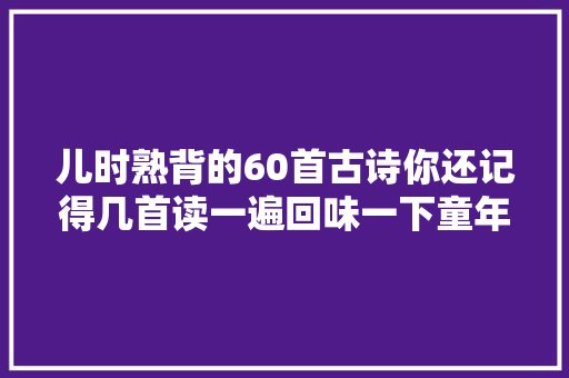 儿时熟背的60首古诗你还记得几首读一遍回味一下童年的味道