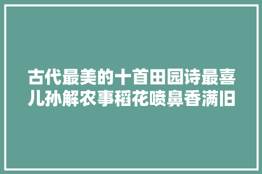 古代最美的十首田园诗最喜儿孙解农事稻花喷鼻香满旧田间