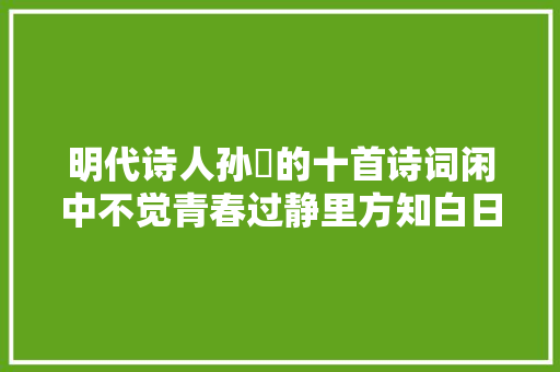 明代诗人孙蕡的十首诗词闲中不觉青春过静里方知白日长